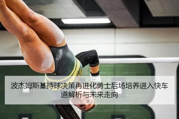波杰姆斯基持球决策再进化勇士后场培养进入快车道解析与未来走向