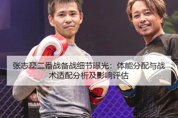 张志磊二番战备战细节曝光：体能分配与战术适配分析及影响评估