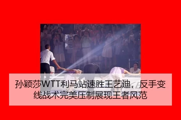 孙颖莎WTT利马站速胜王艺迪，反手变线战术完美压制展现王者风范