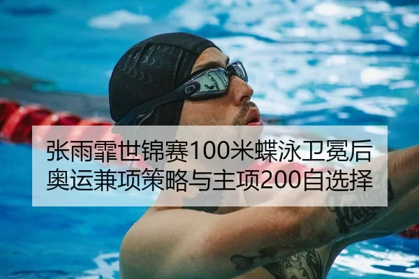 张雨霏世锦赛100米蝶泳卫冕后奥运兼项策略与主项200自选择