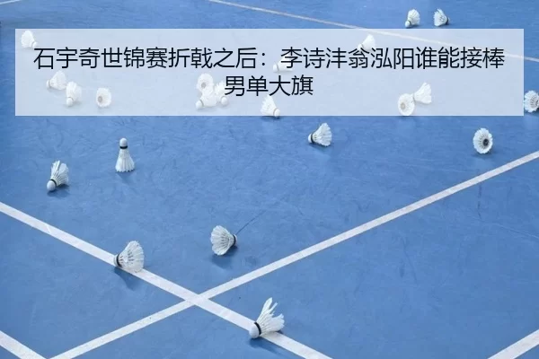 石宇奇世锦赛折戟之后：李诗沣翁泓阳谁能接棒男单大旗